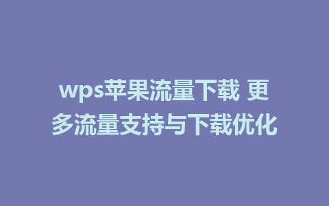 wps苹果流量下载 更多流量支持与下载优化