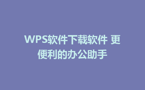 WPS软件下载软件 更便利的办公助手