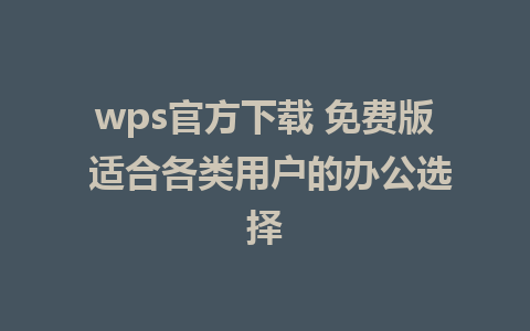 wps官方下载 免费版 适合各类用户的办公选择