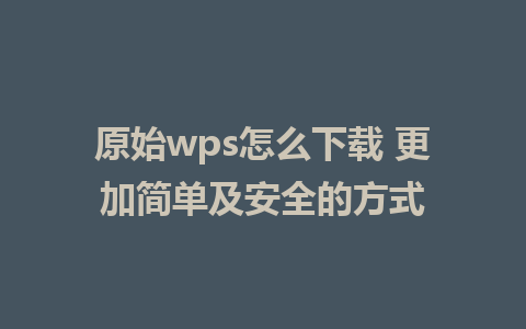 原始wps怎么下载 更加简单及安全的方式