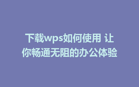 下载wps如何使用 让你畅通无阻的办公体验