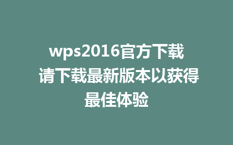 wps2016官方下载 请下载最新版本以获得最佳体验