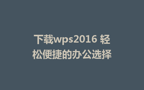 下载wps2016 轻松便捷的办公选择