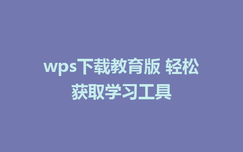 wps下载教育版 轻松获取学习工具