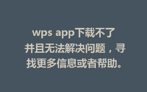 wps app下载不了 并且无法解决问题，寻找更多信息或者帮助。