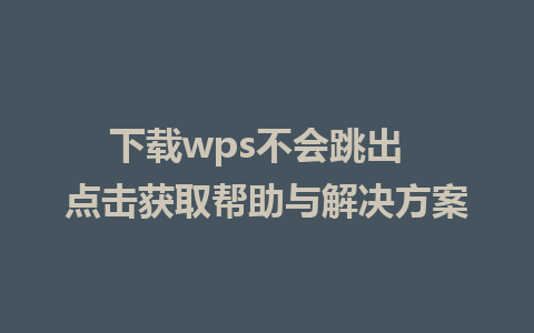 下载wps不会跳出  点击获取帮助与解决方案