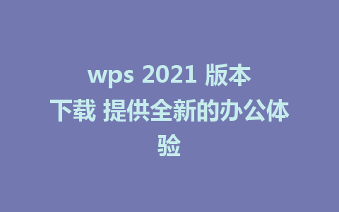 wps 2021 版本下载 提供全新的办公体验 