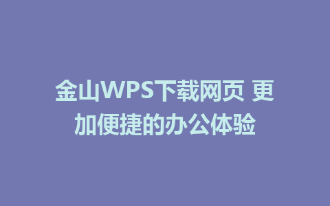 金山WPS下载网页 更加便捷的办公体验