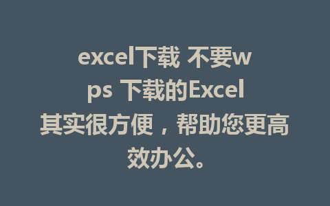 excel下载 不要wps 下载的Excel其实很方便，帮助您更高效办公。