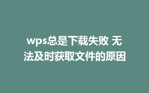 wps总是下载失败 无法及时获取文件的原因