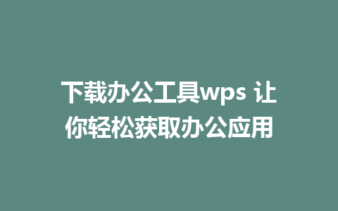 下载办公工具wps 让你轻松获取办公应用