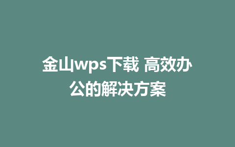 金山wps下载 高效办公的解决方案