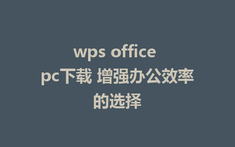 wps office pc下载 增强办公效率的选择