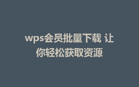 wps会员批量下载 让你轻松获取资源