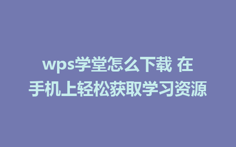 wps学堂怎么下载 在手机上轻松获取学习资源