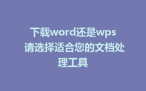 下载word还是wps 请选择适合您的文档处理工具