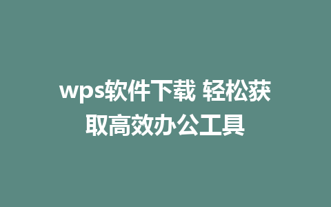 wps软件下载 轻松获取高效办公工具