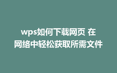 wps如何下载网页 在网络中轻松获取所需文件