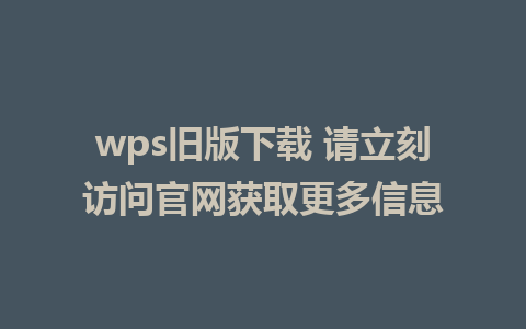 wps旧版下载 请立刻访问官网获取更多信息