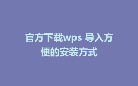 官方下载wps 导入方便的安装方式