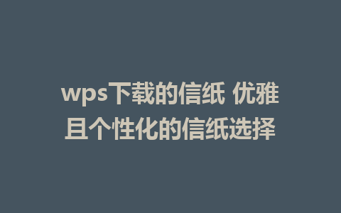 wps下载的信纸 优雅且个性化的信纸选择