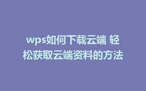 wps如何下载云端 轻松获取云端资料的方法