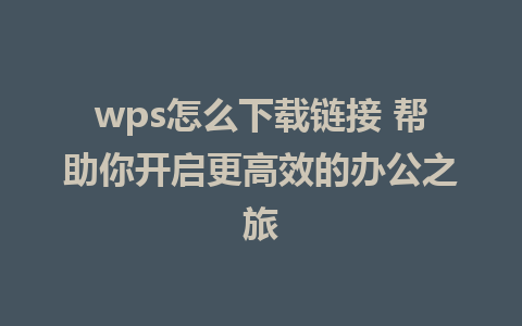 wps怎么下载链接 帮助你开启更高效的办公之旅