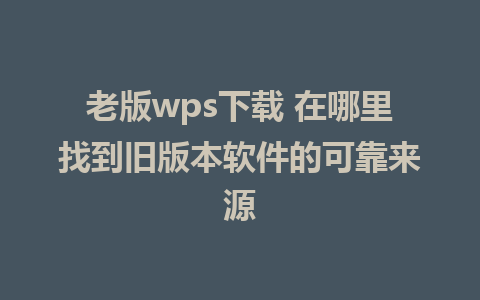 老版wps下载 在哪里找到旧版本软件的可靠来源