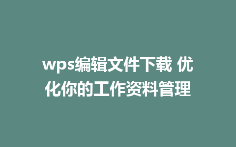 wps编辑文件下载 优化你的工作资料管理