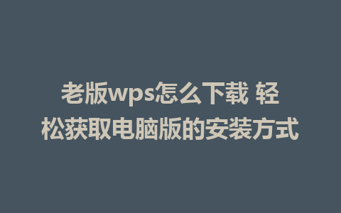 老版wps怎么下载 轻松获取电脑版的安装方式