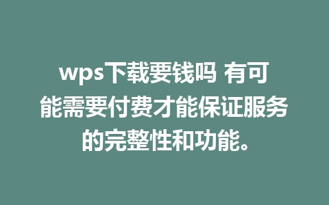 wps下载要钱吗 有可能需要付费才能保证服务的完整性和功能。