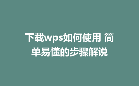 下载wps如何使用 简单易懂的步骤解说