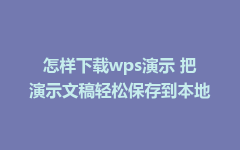 怎样下载wps演示 把演示文稿轻松保存到本地