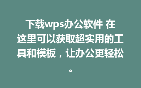 下载wps办公软件 在这里可以获取超实用的工具和模板，让办公更轻松。