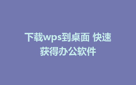 下载wps到桌面 快速获得办公软件