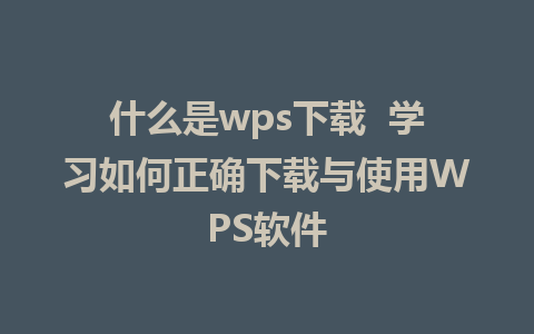 什么是wps下载  学习如何正确下载与使用WPS软件