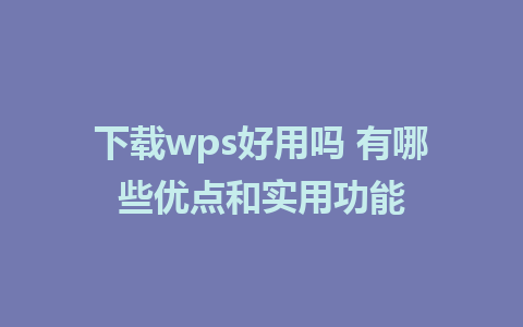 下载wps好用吗 有哪些优点和实用功能