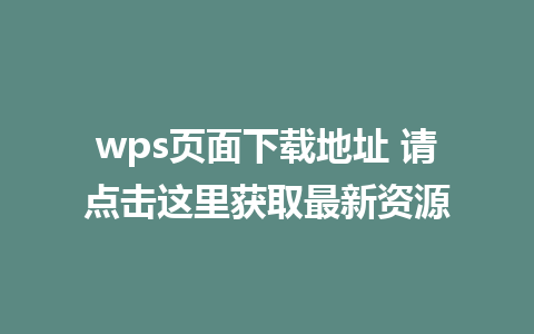 wps页面下载地址 请点击这里获取最新资源