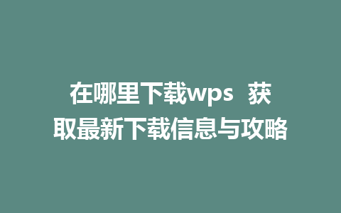 在哪里下载wps  获取最新下载信息与攻略