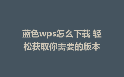 蓝色wps怎么下载 轻松获取你需要的版本