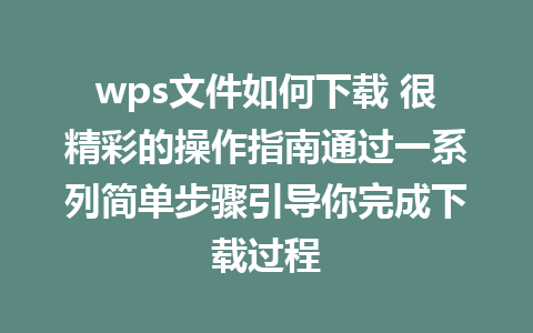 wps文件如何下载 很精彩的操作指南通过一系列简单步骤引导你完成下载过程