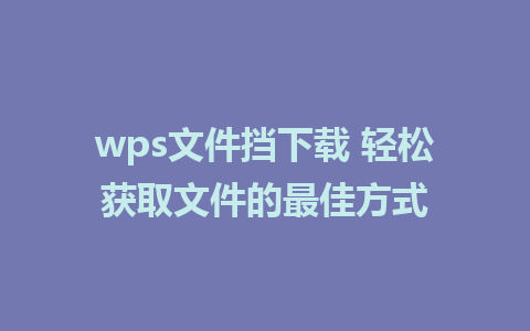 wps文件挡下载 轻松获取文件的最佳方式