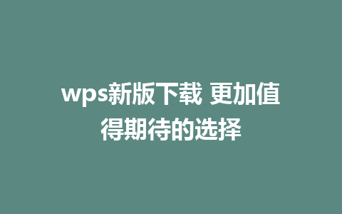 wps新版下载 更加值得期待的选择