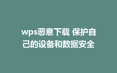 wps恶意下载 保护自己的设备和数据安全