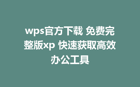 wps官方下载 免费完整版xp 快速获取高效办公工具