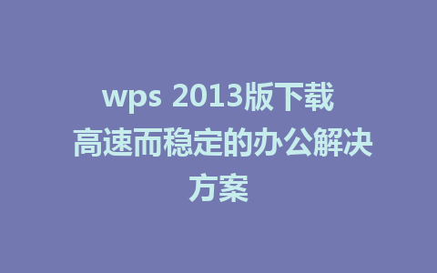 wps 2013版下载 高速而稳定的办公解决方案 