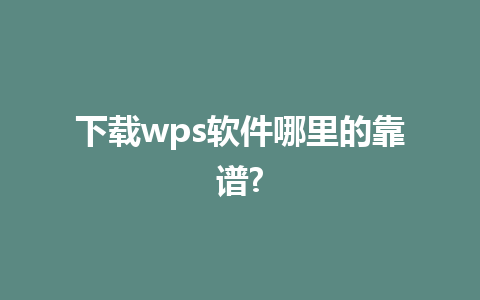 下载wps软件哪里的靠谱?