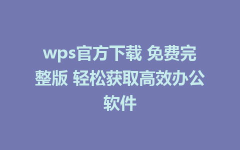 wps官方下载 免费完整版 轻松获取高效办公软件