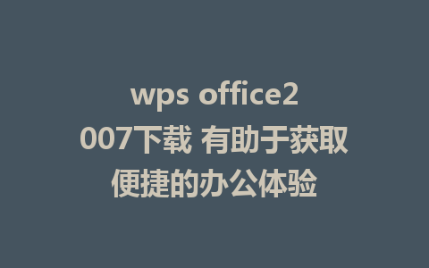 wps office2007下载 有助于获取便捷的办公体验