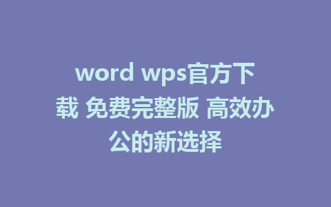 word wps官方下载 免费完整版 高效办公的新选择